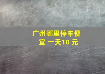 广州哪里停车便宜 一天10 元